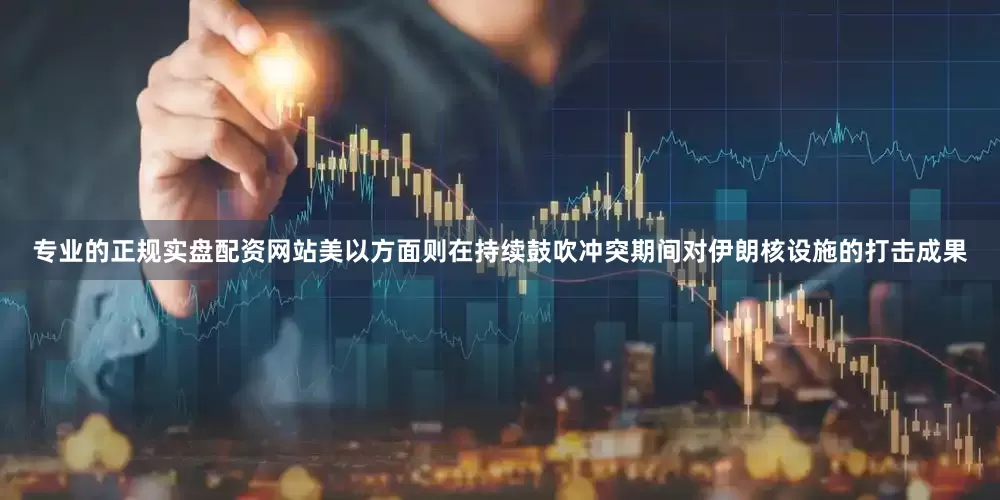 专业的正规实盘配资网站美以方面则在持续鼓吹冲突期间对伊朗核设施的打击成果
