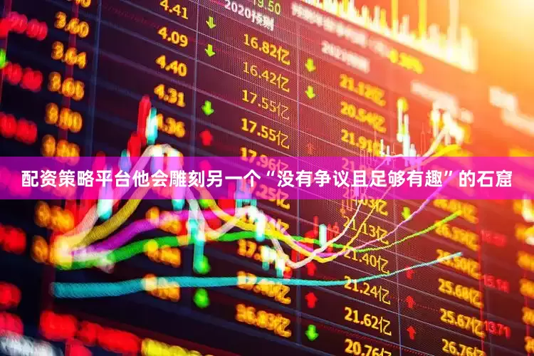 配资策略平台他会雕刻另一个“没有争议且足够有趣”的石窟