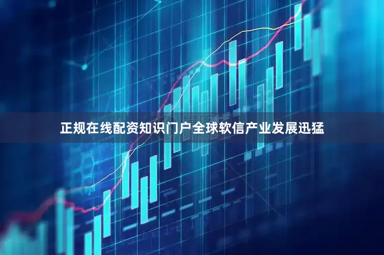 正规在线配资知识门户全球软信产业发展迅猛