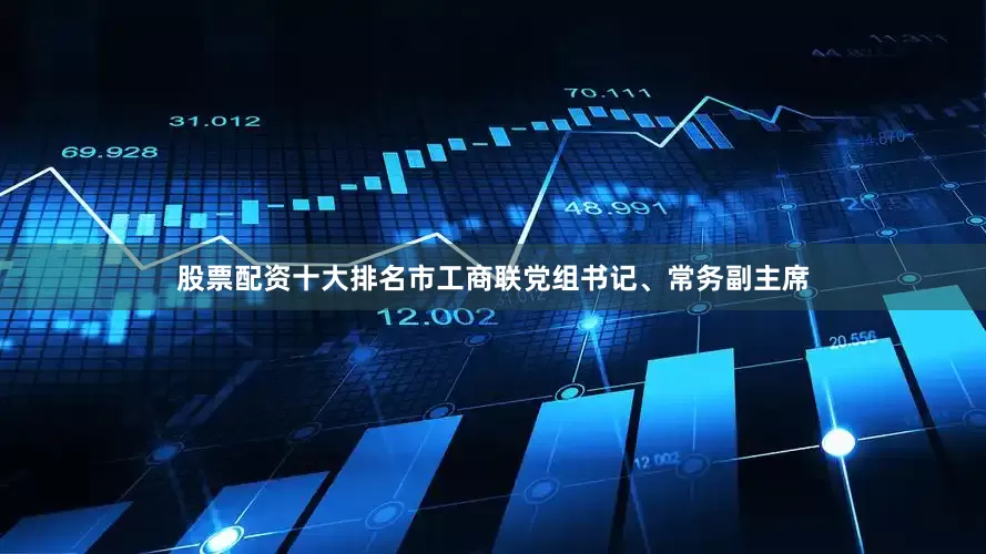 股票配资十大排名市工商联党组书记、常务副主席