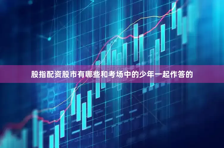 股指配资股市有哪些和考场中的少年一起作答的