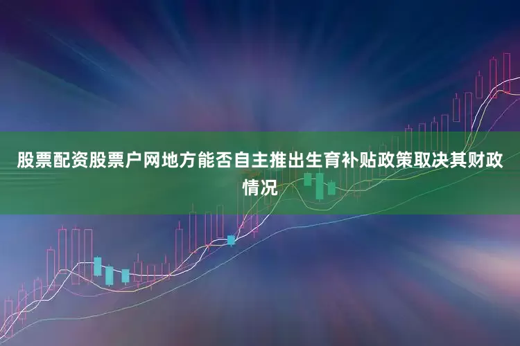 股票配资股票户网地方能否自主推出生育补贴政策取决其财政情况