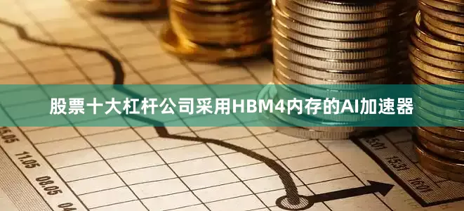 股票十大杠杆公司采用HBM4内存的AI加速器