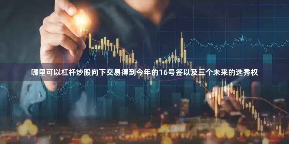 哪里可以杠杆炒股向下交易得到今年的16号签以及三个未来的选秀权
