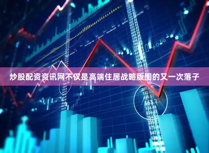 炒股配资资讯网不仅是高端住居战略版图的又一次落子