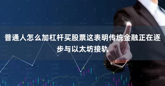 普通人怎么加杠杆买股票这表明传统金融正在逐步与以太坊接轨