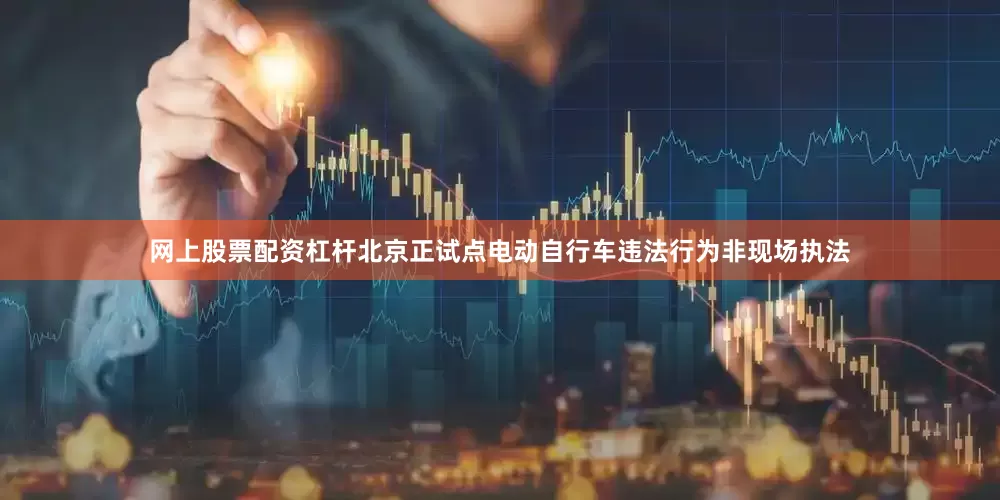 网上股票配资杠杆北京正试点电动自行车违法行为非现场执法