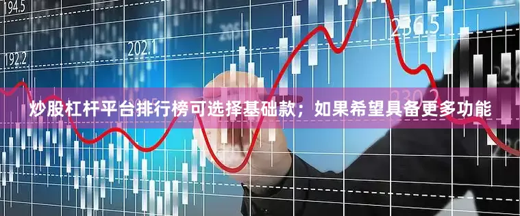 炒股杠杆平台排行榜可选择基础款；如果希望具备更多功能