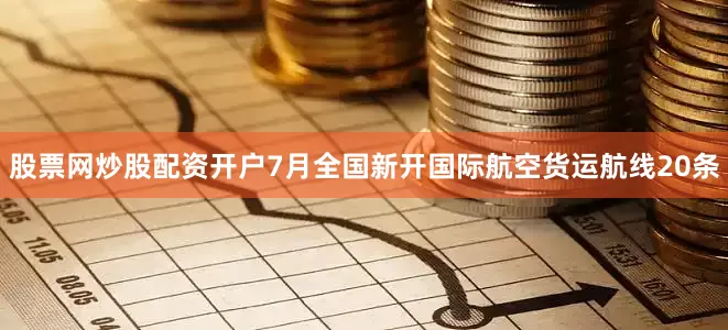 股票网炒股配资开户7月全国新开国际航空货运航线20条