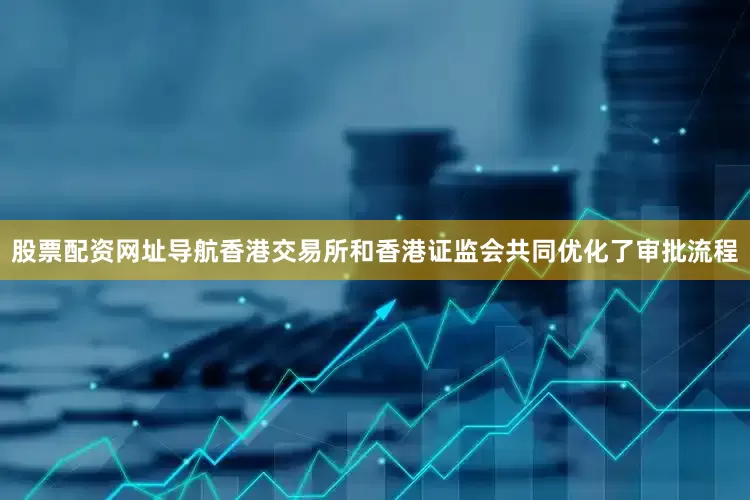 股票配资网址导航香港交易所和香港证监会共同优化了审批流程