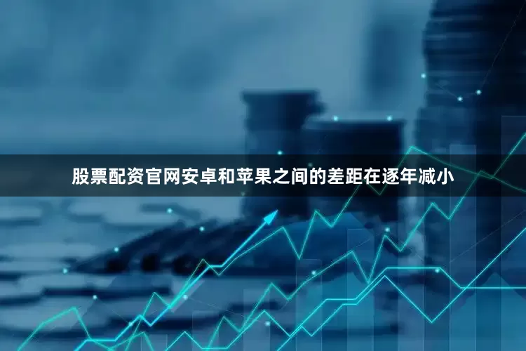 股票配资官网安卓和苹果之间的差距在逐年减小