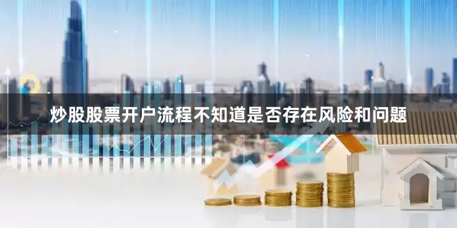 炒股股票开户流程不知道是否存在风险和问题