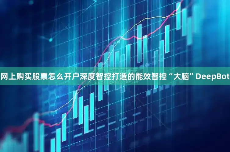 网上购买股票怎么开户深度智控打造的能效智控“大脑”DeepBot