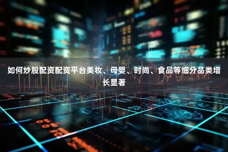 如何炒股配资配资平台美妆、母婴、时尚、食品等细分品类增长显著